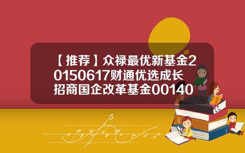 【推荐】众禄最优新基金20150617财通优选成长招商国企改革基金001403
