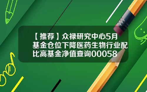 【推荐】众禄研究中心5月基金仓位下降医药生物行业配比高基金净值查询000586