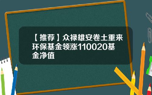 【推荐】众禄雄安卷土重来环保基金领涨110020基金净值