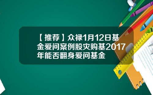 【推荐】众禄1月12日基金爱问案例股灾购基2017年能否翻身爱问基金