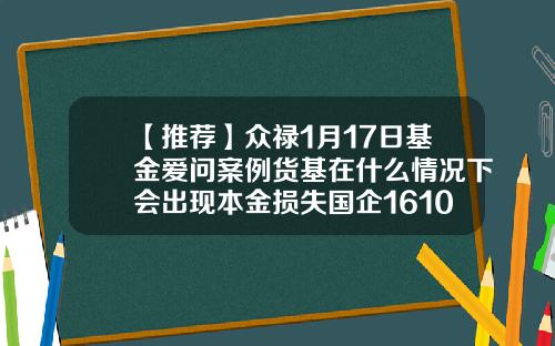 【推荐】众禄1月17日基金爱问案例货基在什么情况下会出现本金损失国企161026基金