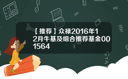 【推荐】众禄2016年12月牛基及组合推荐基金001564