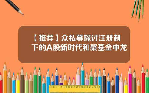 【推荐】众私募探讨注册制下的A股新时代和聚基金申龙
