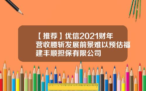 【推荐】优信2021财年营收腰斩发展前景难以预估福建丰顺担保有限公司
