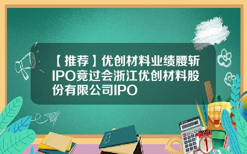 【推荐】优创材料业绩腰斩IPO竟过会浙江优创材料股份有限公司IPO