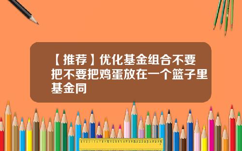 【推荐】优化基金组合不要把不要把鸡蛋放在一个篮子里基金同