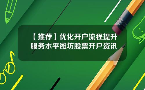 【推荐】优化开户流程提升服务水平潍坊股票开户资讯