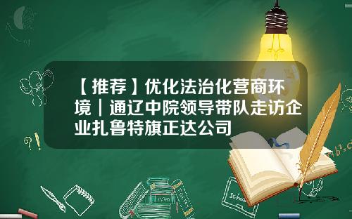 【推荐】优化法治化营商环境┃通辽中院领导带队走访企业扎鲁特旗正达公司