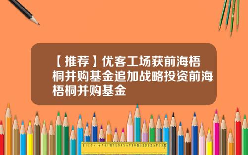 【推荐】优客工场获前海梧桐并购基金追加战略投资前海梧桐并购基金