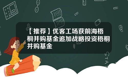 【推荐】优客工场获前海梧桐并购基金追加战略投资梧桐并购基金