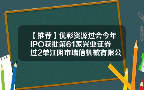 【推荐】优彩资源过会今年IPO获批第61家兴业证券过2单江阴市瑞信机械有限公司