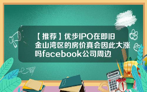 【推荐】优步IPO在即旧金山湾区的房价真会因此大涨吗facebook公司周边的房价