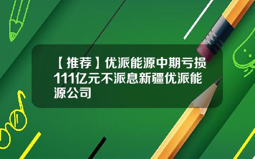 【推荐】优派能源中期亏损111亿元不派息新疆优派能源公司