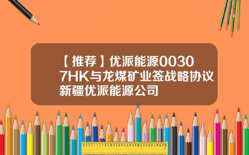 【推荐】优派能源00307HK与龙煤矿业签战略协议新疆优派能源公司