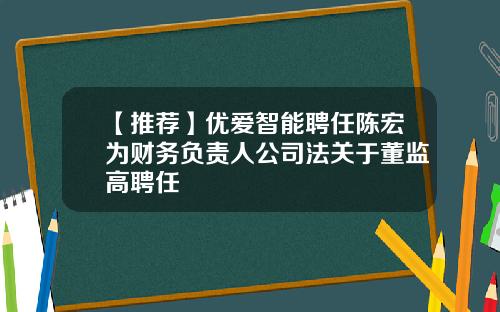 【推荐】优爱智能聘任陈宏为财务负责人公司法关于董监高聘任