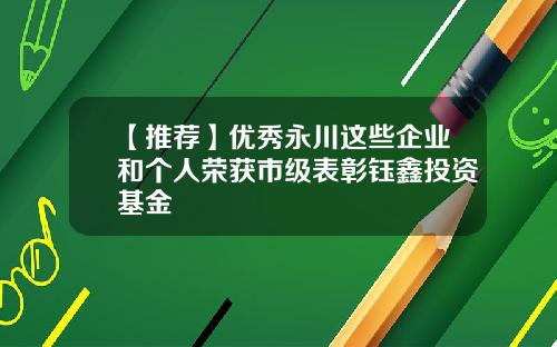 【推荐】优秀永川这些企业和个人荣获市级表彰钰鑫投资基金
