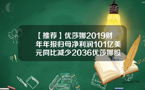 【推荐】优莎娜2019财年年报归母净利润101亿美元同比减少2036优莎娜股票资讯