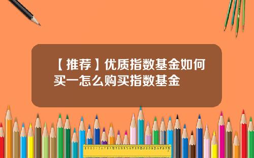 【推荐】优质指数基金如何买一怎么购买指数基金