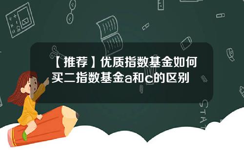 【推荐】优质指数基金如何买二指数基金a和c的区别