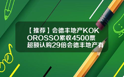 【推荐】会德丰地产KOKOROSSO累收4500票超额认购29倍会德丰地产有限公司
