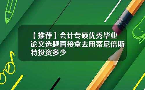 【推荐】会计专硕优秀毕业论文选题直接拿去用蒂尼倍斯特投资多少