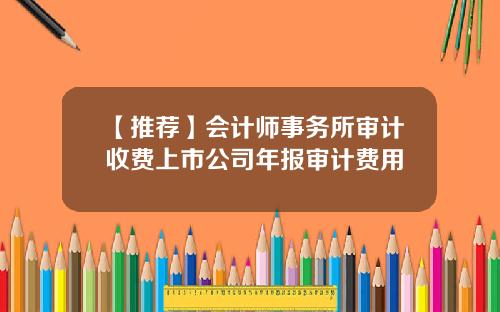 【推荐】会计师事务所审计收费上市公司年报审计费用