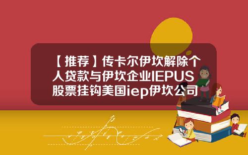 【推荐】传卡尔伊坎解除个人贷款与伊坎企业IEPUS股票挂钩美国iep伊坎公司