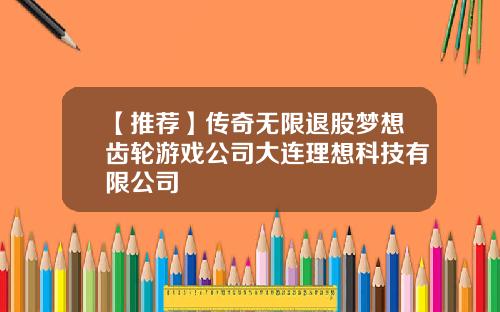 【推荐】传奇无限退股梦想齿轮游戏公司大连理想科技有限公司