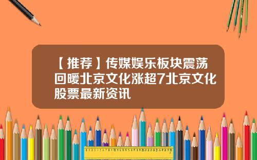【推荐】传媒娱乐板块震荡回暖北京文化涨超7北京文化股票最新资讯