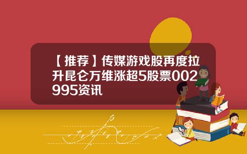 【推荐】传媒游戏股再度拉升昆仑万维涨超5股票002995资讯