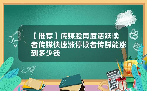 【推荐】传媒股再度活跃读者传媒快速涨停读者传媒能涨到多少钱