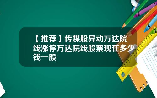 【推荐】传媒股异动万达院线涨停万达院线股票现在多少钱一股
