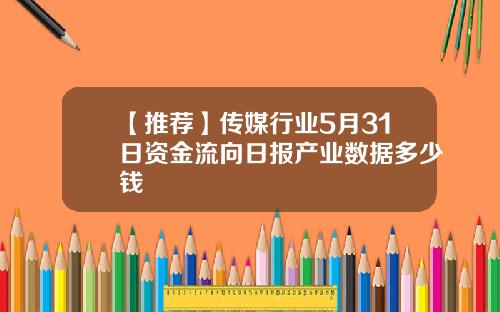 【推荐】传媒行业5月31日资金流向日报产业数据多少钱
