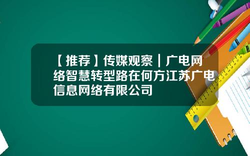 【推荐】传媒观察｜广电网络智慧转型路在何方江苏广电信息网络有限公司