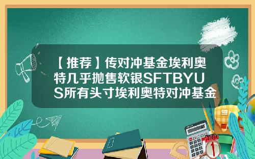 【推荐】传对冲基金埃利奥特几乎抛售软银SFTBYUS所有头寸埃利奥特对冲基金