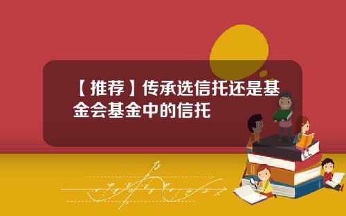 【推荐】传承选信托还是基金会基金中的信托