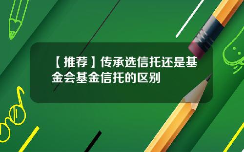 【推荐】传承选信托还是基金会基金信托的区别