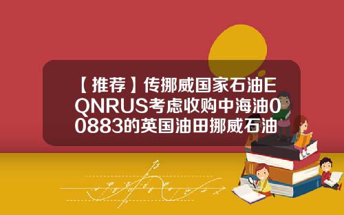 【推荐】传挪威国家石油EQNRUS考虑收购中海油00883的英国油田挪威石油公司中国