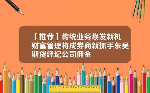 【推荐】传统业务焕发新机财富管理将成券商新抓手东吴期货经纪公司佣金