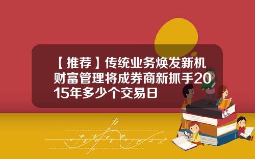 【推荐】传统业务焕发新机财富管理将成券商新抓手2015年多少个交易日