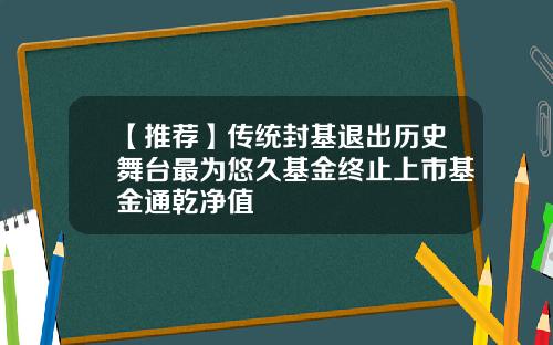 【推荐】传统封基退出历史舞台最为悠久基金终止上市基金通乾净值