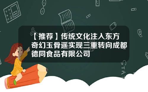 【推荐】传统文化注入东方奇幻玉骨遥实现三重转向成都德同食品有限公司