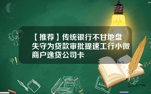 【推荐】传统银行不甘地盘失守为贷款审批提速工行小微商户逸贷公司卡