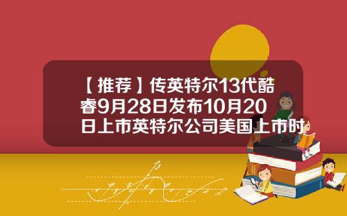 【推荐】传英特尔13代酷睿9月28日发布10月20日上市英特尔公司美国上市时间