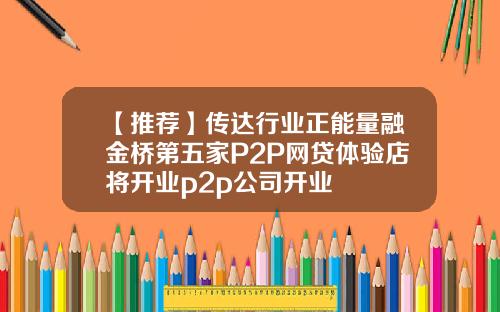 【推荐】传达行业正能量融金桥第五家P2P网贷体验店将开业p2p公司开业