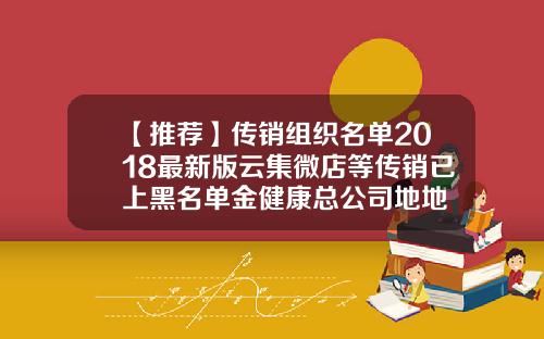【推荐】传销组织名单2018最新版云集微店等传销已上黑名单金健康总公司地地