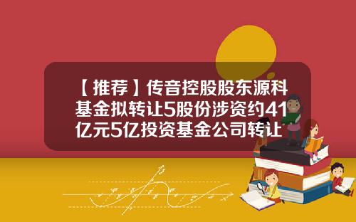 【推荐】传音控股股东源科基金拟转让5股份涉资约41亿元5亿投资基金公司转让