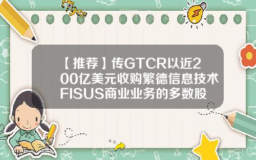 【推荐】传GTCR以近200亿美元收购繁德信息技术FISUS商业业务的多数股权全球并购基金