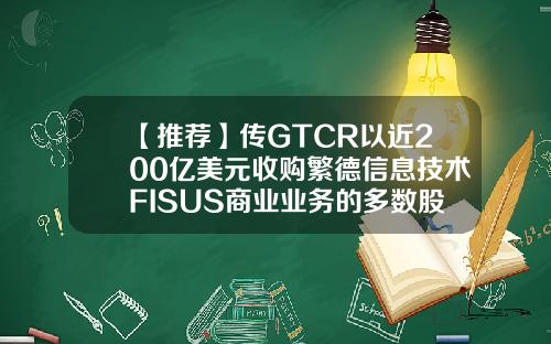 【推荐】传GTCR以近200亿美元收购繁德信息技术FISUS商业业务的多数股权并购基金规模