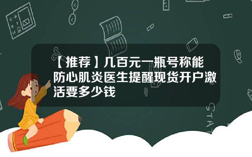 【推荐】几百元一瓶号称能防心肌炎医生提醒现货开户激活要多少钱